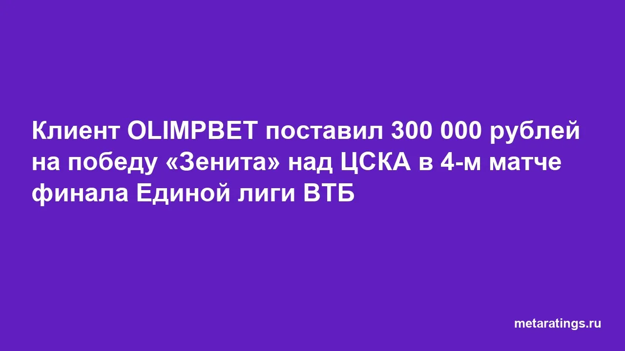 Клиент OLIMPBET поставил 300 000 рублей на победу «Зенита» над ЦСКА в 4-м матче финала Единой лиги ВТБ